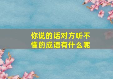 你说的话对方听不懂的成语有什么呢