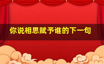 你说相思赋予谁的下一句