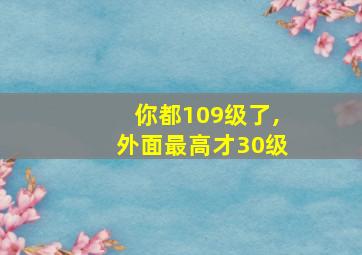 你都109级了,外面最高才30级