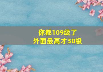 你都109级了 外面最高才30级