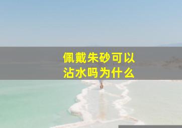 佩戴朱砂可以沾水吗为什么