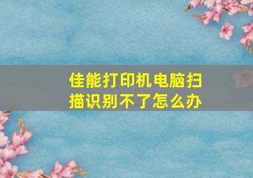 佳能打印机电脑扫描识别不了怎么办