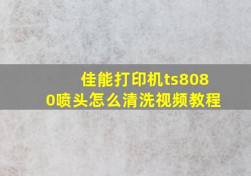 佳能打印机ts8080喷头怎么清洗视频教程