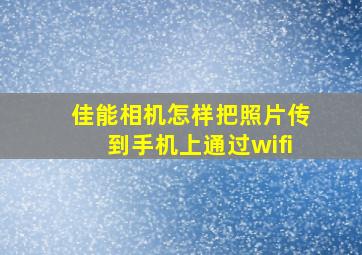 佳能相机怎样把照片传到手机上通过wifi