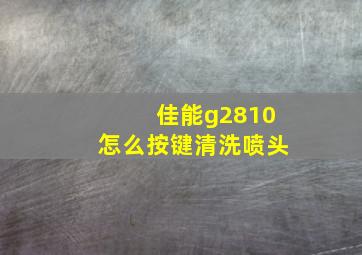 佳能g2810怎么按键清洗喷头