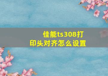 佳能ts308打印头对齐怎么设置