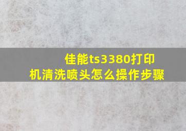 佳能ts3380打印机清洗喷头怎么操作步骤