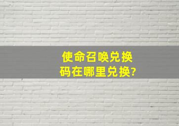 使命召唤兑换码在哪里兑换?