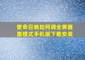 使命召唤如何调全屏画面模式手机版下载安装