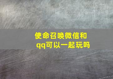 使命召唤微信和qq可以一起玩吗