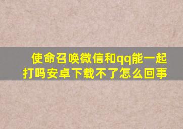 使命召唤微信和qq能一起打吗安卓下载不了怎么回事