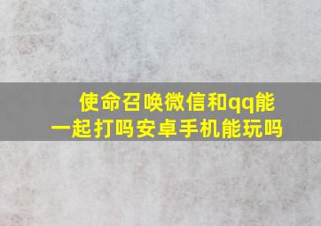 使命召唤微信和qq能一起打吗安卓手机能玩吗