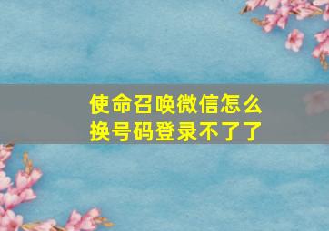 使命召唤微信怎么换号码登录不了了