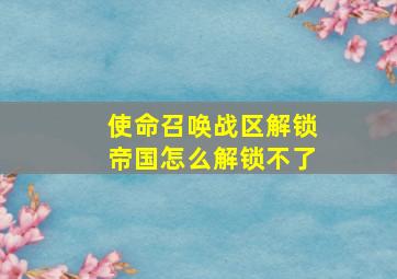 使命召唤战区解锁帝国怎么解锁不了