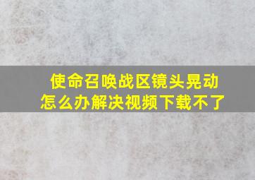 使命召唤战区镜头晃动怎么办解决视频下载不了