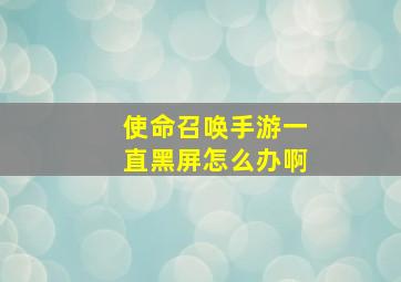 使命召唤手游一直黑屏怎么办啊