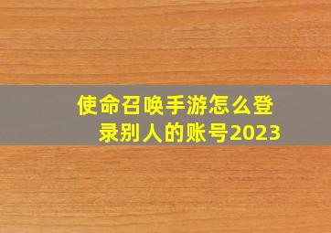 使命召唤手游怎么登录别人的账号2023