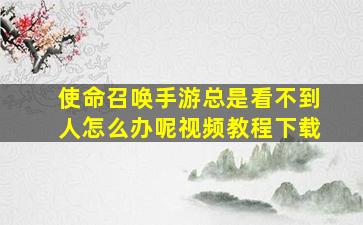 使命召唤手游总是看不到人怎么办呢视频教程下载