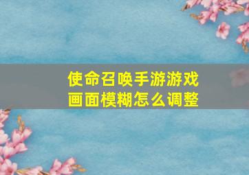 使命召唤手游游戏画面模糊怎么调整