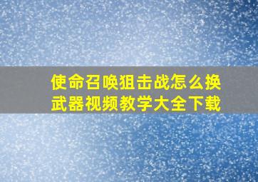 使命召唤狙击战怎么换武器视频教学大全下载