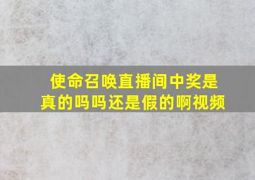 使命召唤直播间中奖是真的吗吗还是假的啊视频