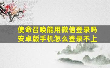 使命召唤能用微信登录吗安卓版手机怎么登录不上