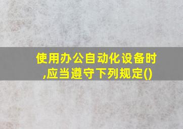 使用办公自动化设备时,应当遵守下列规定()