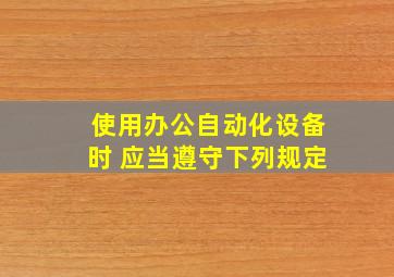 使用办公自动化设备时 应当遵守下列规定