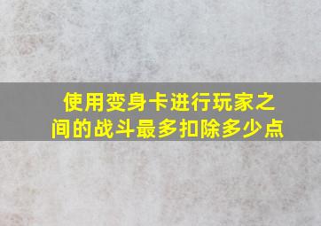 使用变身卡进行玩家之间的战斗最多扣除多少点