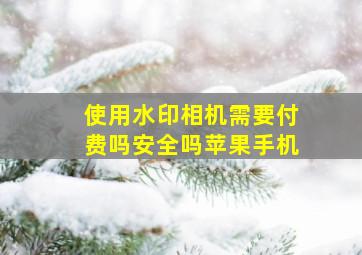 使用水印相机需要付费吗安全吗苹果手机