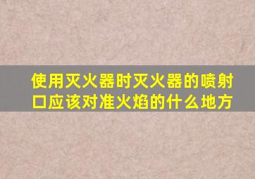 使用灭火器时灭火器的喷射口应该对准火焰的什么地方