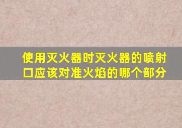 使用灭火器时灭火器的喷射口应该对准火焰的哪个部分