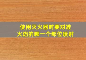 使用灭火器时要对准火焰的哪一个部位喷射