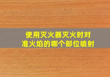 使用灭火器灭火时对准火焰的哪个部位喷射