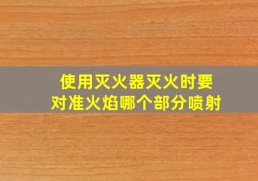 使用灭火器灭火时要对准火焰哪个部分喷射