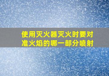 使用灭火器灭火时要对准火焰的哪一部分喷射