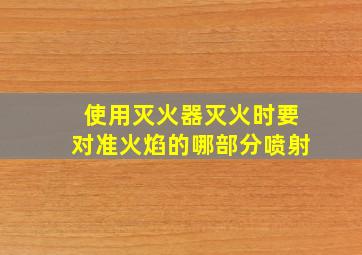 使用灭火器灭火时要对准火焰的哪部分喷射