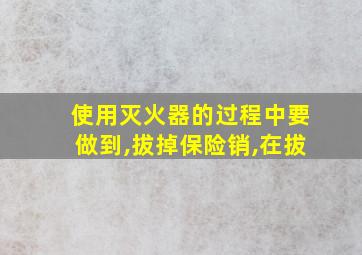 使用灭火器的过程中要做到,拔掉保险销,在拔