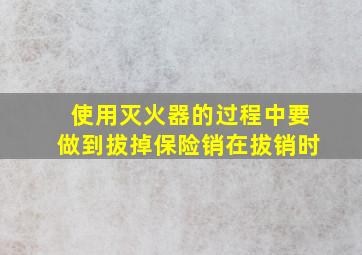 使用灭火器的过程中要做到拔掉保险销在拔销时