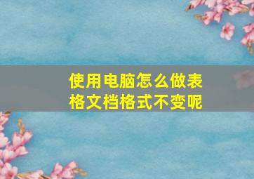 使用电脑怎么做表格文档格式不变呢