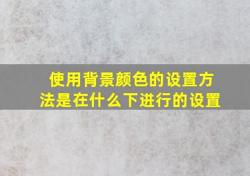 使用背景颜色的设置方法是在什么下进行的设置