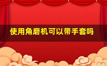 使用角磨机可以带手套吗