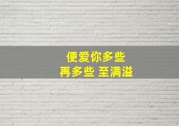 便爱你多些 再多些 至满溢