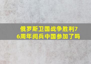 俄罗斯卫国战争胜利76周年阅兵中国参加了吗