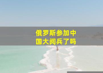 俄罗斯参加中国大阅兵了吗