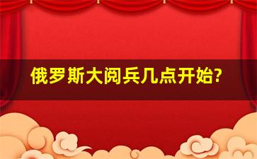 俄罗斯大阅兵几点开始?