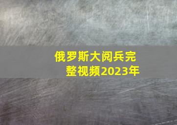 俄罗斯大阅兵完整视频2023年