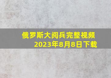 俄罗斯大阅兵完整视频2023年8月8日下载