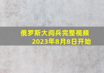 俄罗斯大阅兵完整视频2023年8月8日开始