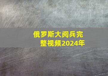 俄罗斯大阅兵完整视频2024年